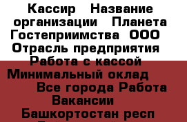 Кассир › Название организации ­ Планета Гостеприимства, ООО › Отрасль предприятия ­ Работа с кассой › Минимальный оклад ­ 15 000 - Все города Работа » Вакансии   . Башкортостан респ.,Баймакский р-н